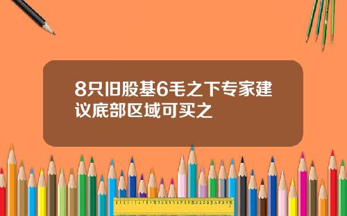 8只旧股基6毛之下专家建议底部区域可买之