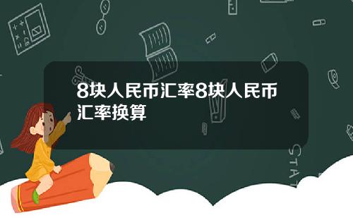 8块人民币汇率8块人民币汇率换算 8块人民币汇率8块人民币汇率换算