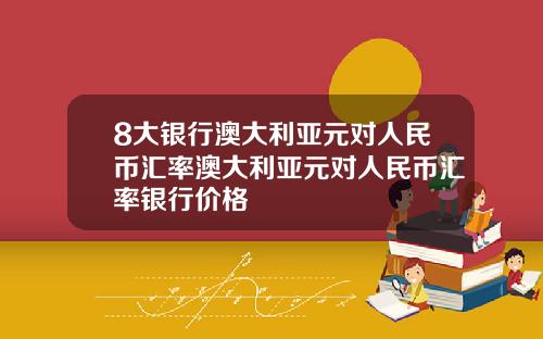 8大银行澳大利亚元对人民币汇率澳大利亚元对人民币汇率银行价格