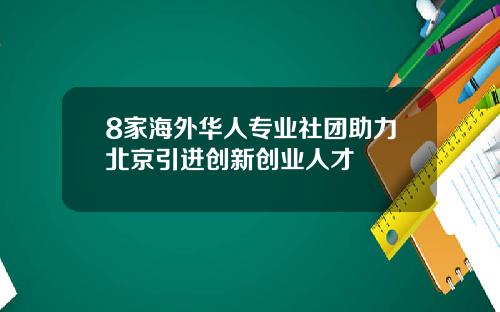 8家海外华人专业社团助力北京引进创新创业人才