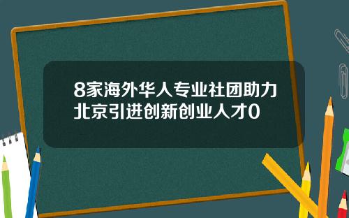 8家海外华人专业社团助力北京引进创新创业人才0