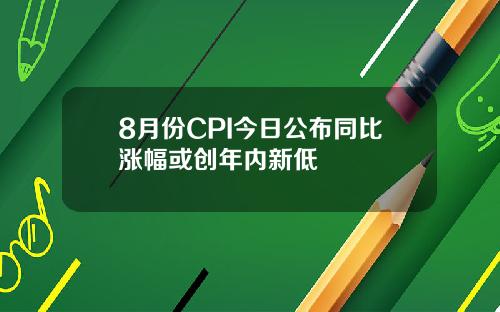 8月份CPI今日公布同比涨幅或创年内新低