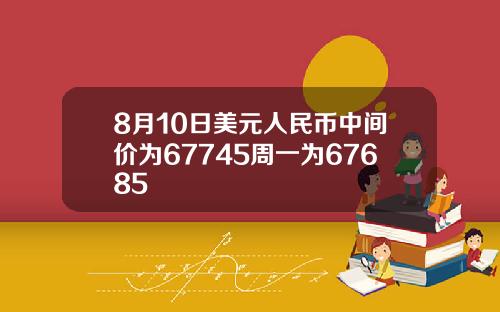 8月10日美元人民币中间价为67745周一为67685