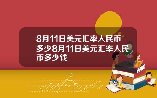 8月11日美元汇率人民币多少8月11日美元汇率人民币多少钱 8月11日美元汇率人民币多少8月11日美元汇率人民币多少钱