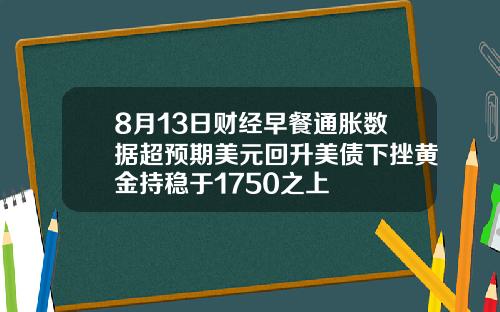 8月13日财经早餐通胀数据超预期美元回升美债下挫黄金持稳于1750之上