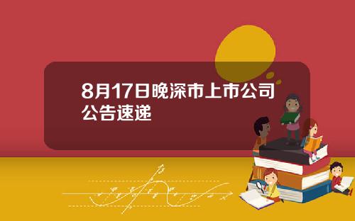 8月17日晚深市上市公司公告速递