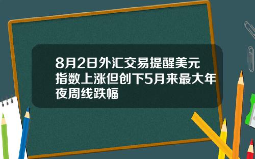8月2日外汇交易提醒美元指数上涨但创下5月来最大年夜周线跌幅