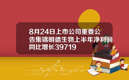 8月24日上市公司重要公告集锦明德生物上半年净利润同比增长39719