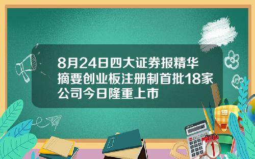 8月24日四大证券报精华摘要创业板注册制首批18家公司今日隆重上市