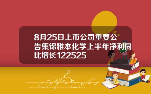 8月25日上市公司重要公告集锦雅本化学上半年净利同比增长122525