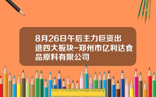 8月26日午后主力巨资出逃四大板块-郑州市亿利达食品原料有限公司