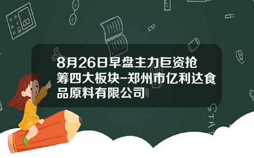 8月26日早盘主力巨资抢筹四大板块-郑州市亿利达食品原料有限公司