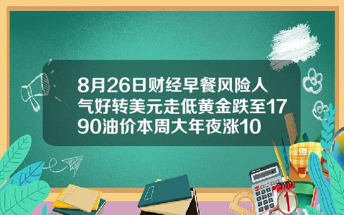 8月26日财经早餐风险人气好转美元走低黄金跌至1790油价本周大年夜涨10