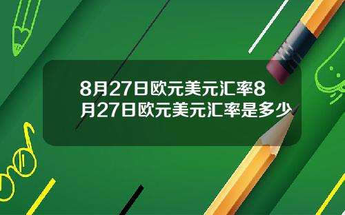 8月27日欧元美元汇率8月27日欧元美元汇率是多少