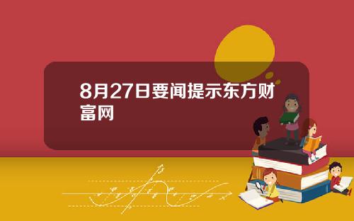 8月27日要闻提示东方财富网