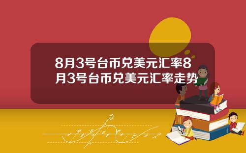 8月3号台币兑美元汇率8月3号台币兑美元汇率走势
