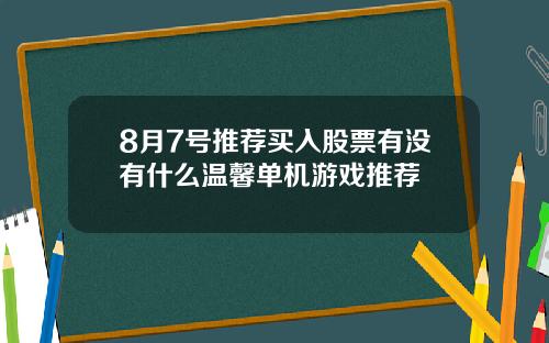 8月7号推荐买入股票有没有什么温馨单机游戏推荐