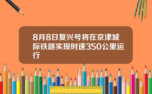 8月8日复兴号将在京津城际铁路实现时速350公里运行