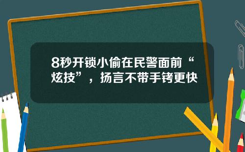 8秒开锁小偷在民警面前“炫技”，扬言不带手铐更快