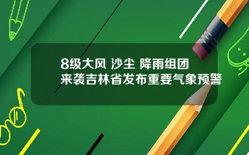 8级大风+沙尘+降雨组团来袭吉林省发布重要气象预警