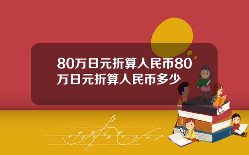80万日元折算人民币80万日元折算人民币多少