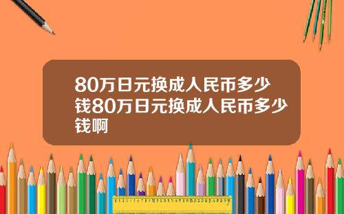 80万日元换成人民币多少钱80万日元换成人民币多少钱啊