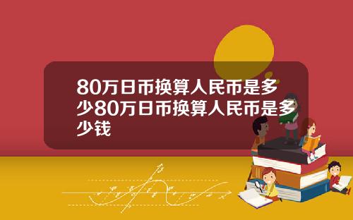 80万日币换算人民币是多少80万日币换算人民币是多少钱