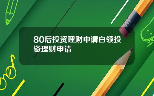 80后投资理财申请白领投资理财申请 80后投资理财申请白领投资理财申请