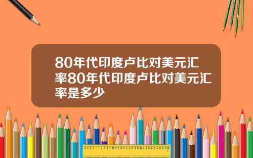 80年代印度卢比对美元汇率80年代印度卢比对美元汇率是多少