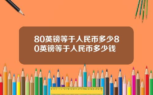 80英镑等于人民币多少80英镑等于人民币多少钱 80英镑等于人民币多少80英镑等于人民币多少钱