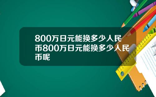 800万日元能换多少人民币800万日元能换多少人民币呢