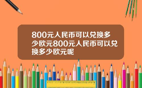 800元人民币可以兑换多少欧元800元人民币可以兑换多少欧元呢