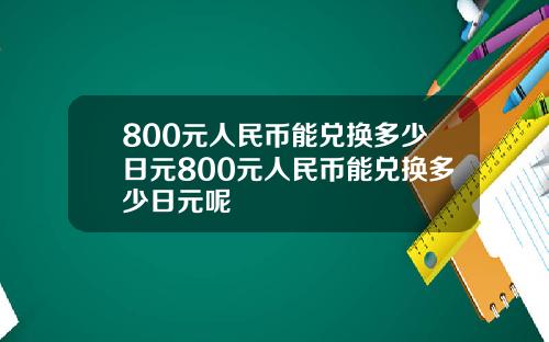 800元人民币能兑换多少日元800元人民币能兑换多少日元呢