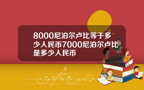 8000尼泊尔卢比等于多少人民币7000尼泊尔卢比是多少人民币