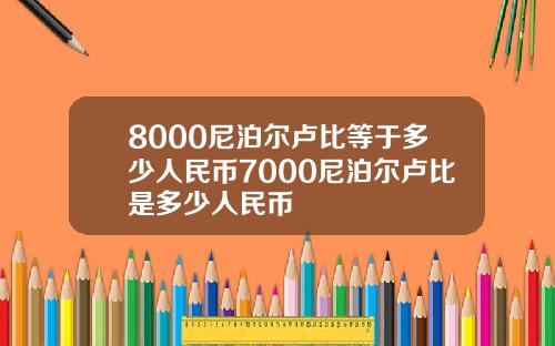 8000尼泊尔卢比等于多少人民币7000尼泊尔卢比是多少人民币