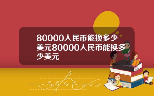 80000人民币能换多少美元80000人民币能换多少美元