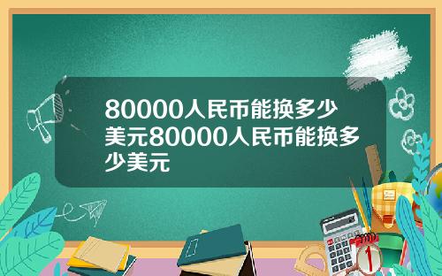 80000人民币能换多少美元80000人民币能换多少美元
