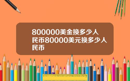 800000美金换多少人民币80000美元换多少人民币
