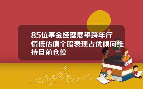 85位基金经理展望跨年行情低估值个股表现占优倾向维持目前仓位