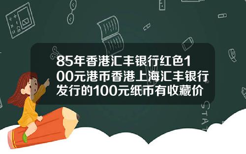 85年香港汇丰银行红色100元港币香港上海汇丰银行发行的100元纸币有收藏价值吗请哪位高人给