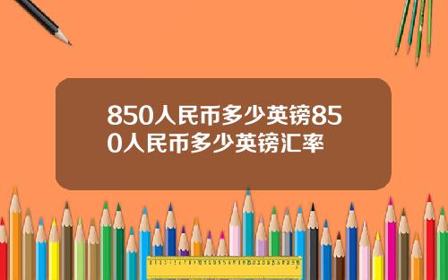850人民币多少英镑850人民币多少英镑汇率