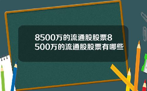 8500万的流通股股票8500万的流通股股票有哪些