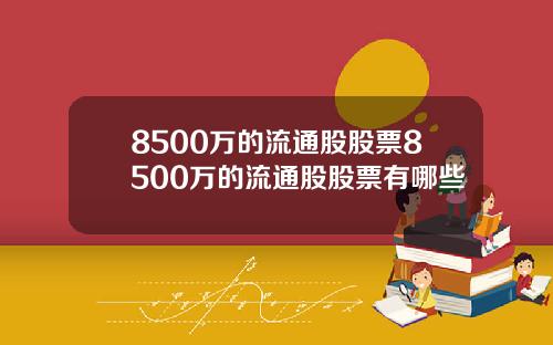8500万的流通股股票8500万的流通股股票有哪些