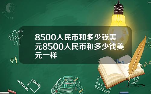 8500人民币和多少钱美元8500人民币和多少钱美元一样