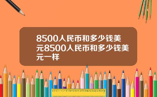 8500人民币和多少钱美元8500人民币和多少钱美元一样