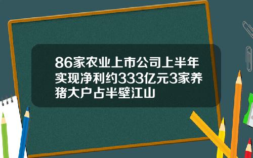 86家农业上市公司上半年实现净利约333亿元3家养猪大户占半壁江山