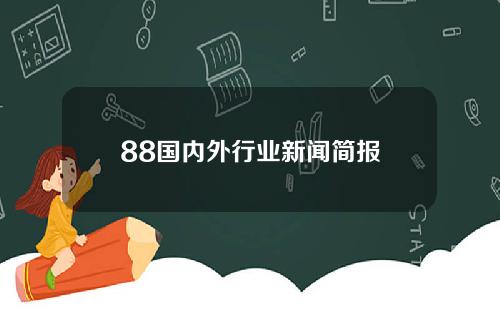 88国内外行业新闻简报