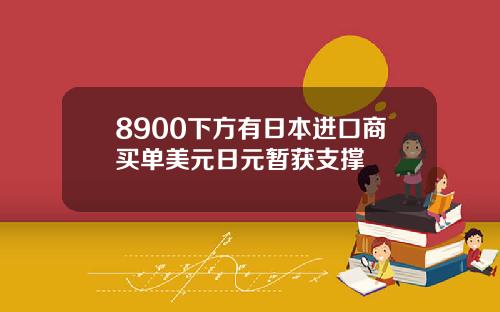 8900下方有日本进口商买单美元日元暂获支撑