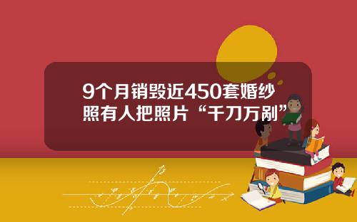 9个月销毁近450套婚纱照有人把照片“千刀万剐”