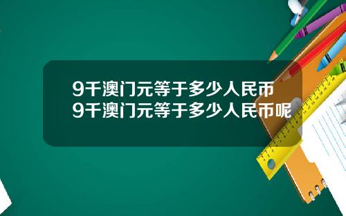 9千澳门元等于多少人民币9千澳门元等于多少人民币呢